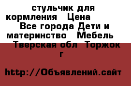 стульчик для кормления › Цена ­ 1 000 - Все города Дети и материнство » Мебель   . Тверская обл.,Торжок г.